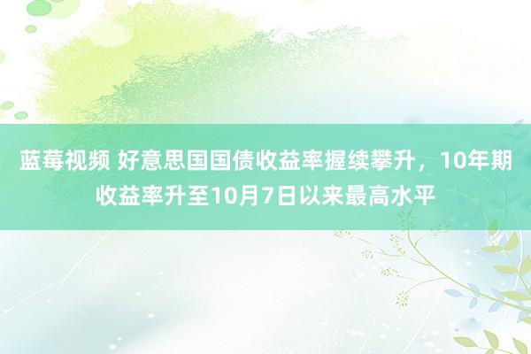 蓝莓视频 好意思国国债收益率握续攀升，10年期收益率升至10月7日以来最高水平
